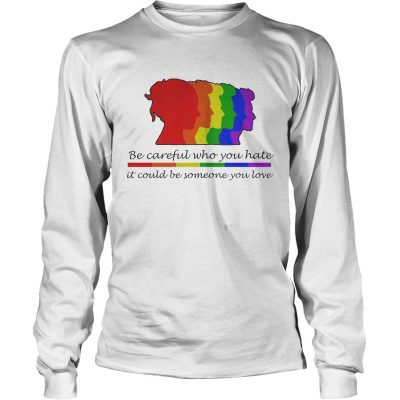 Longsleeve Tee LGBT be careful who you hate it could be someone you love shirt