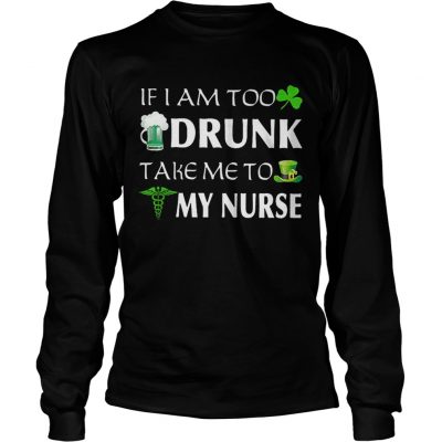 Longsleeve Tee St Patricks day if I am too drunk take me to my nurse shirt