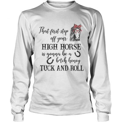 Longsleeve Tee That first step off your high horse is gonna be a bitch honey shirt