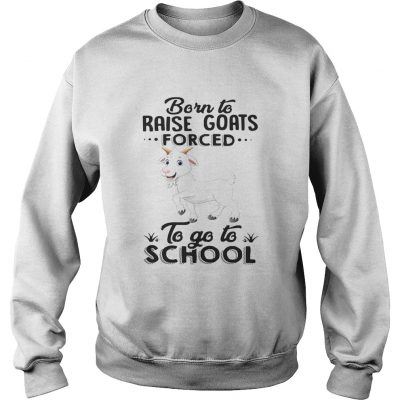 Sweatshirt Born to raise goats forced to go to school shirt