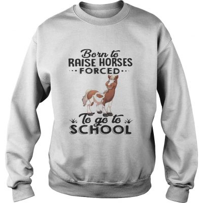 Sweatshirt Born to raise horses forced to go to school shirt