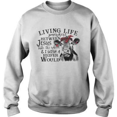 Sweatshirt Cow Living life somewhere between Jesus take the wheel shirt