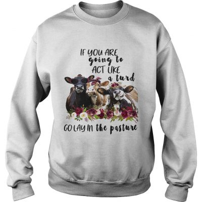 Sweatshirt Cows if you are going to act like a turd go lay in the pasture shirt