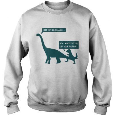 Sweatshirt Dinosaurs not this idiot again hey where do you get your protein shirt