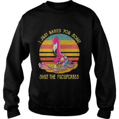 Sweatshirt Flamingo I just baked you some shut the fucupcakes vintage shirt