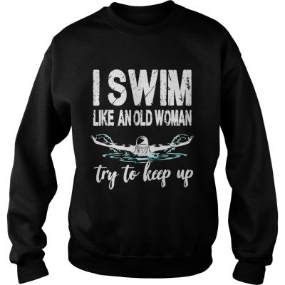 Sweatshirt I swim like an old woman try to keep up shirt