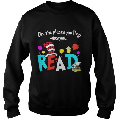 Sweatshirt Oh The Places Youll Go When You Read Shirt