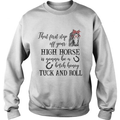 Sweatshirt That first step off your high horse is gonna be a bitch honey shirt