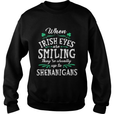 Sweatshirt When Irish Eyes Are Smiling Theyre Usually Up To Shenanigans Shirt