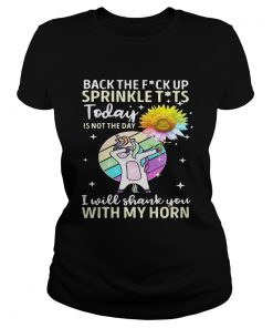 Back the fuck up sprinkle tits today is not the day I will shank you with my horn ladies tee