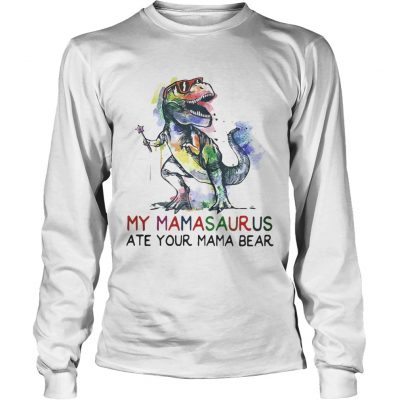 Best My mamasaurus ate your mama bear longsleeve tee