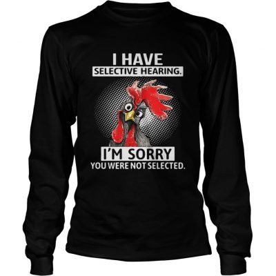 Chicken I have selective hearing Im sorry you were not selected longsleeve tee