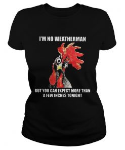 Cock Im no weatherman but you can except more than a few inches tonight ladies tee