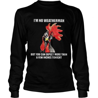 Cock Im no weatherman but you can except more than a few inches tonight longsleeve tee