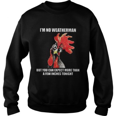 Cock Im no weatherman but you can except more than a few inches tonight sweatshirt