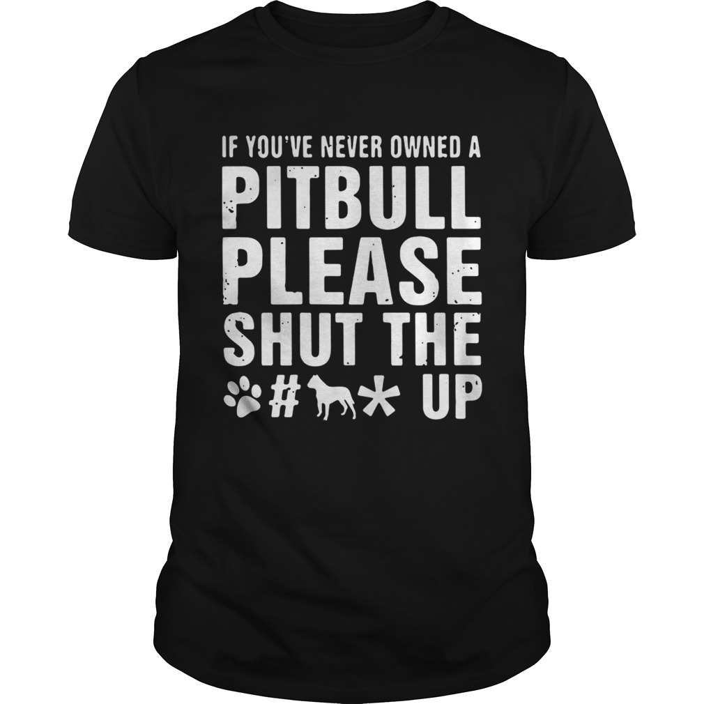 If You’ve Never Owned A Pitbull Please Shut The Fuck Up Shirt