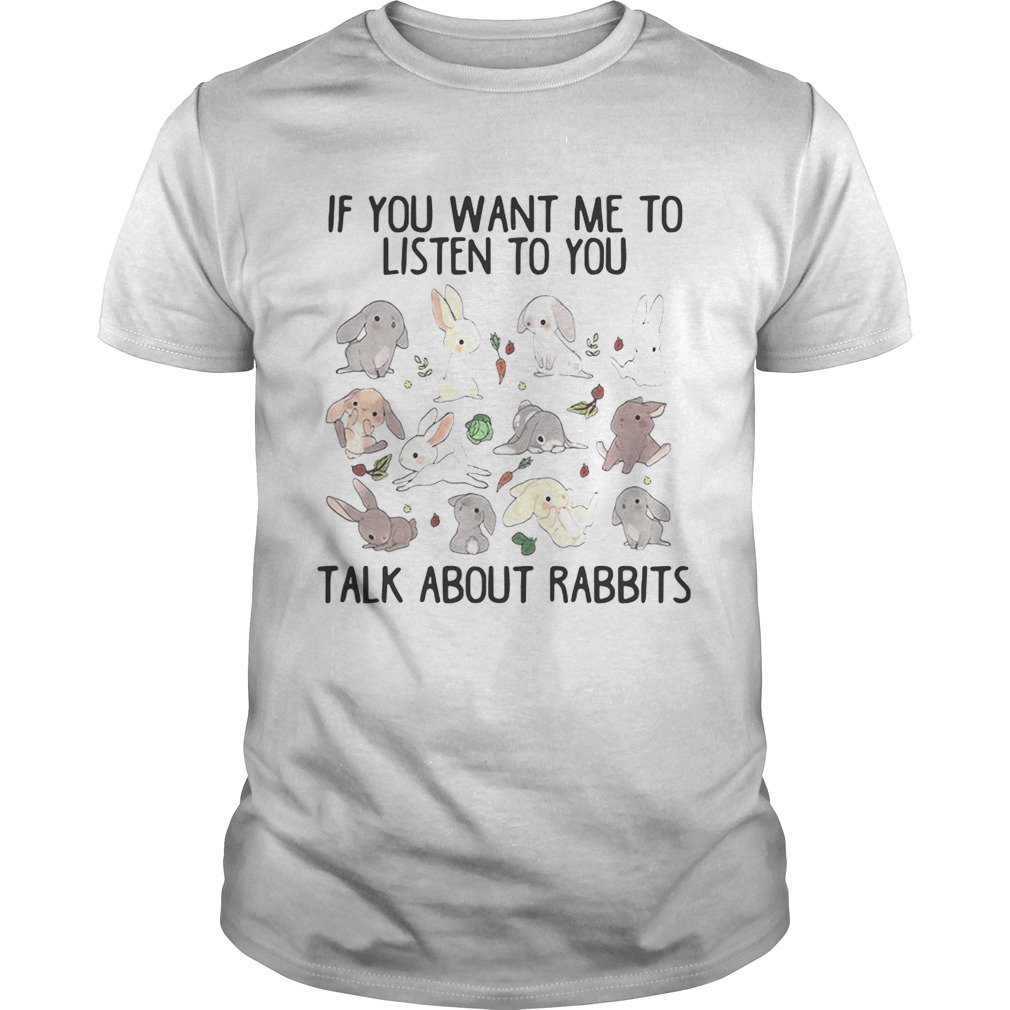 If you want me to listen to you talk about rabbits tshirt