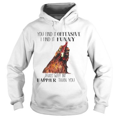 Hoodie Chicken you find it offensive I find it funny thats why Im happier than you shirt