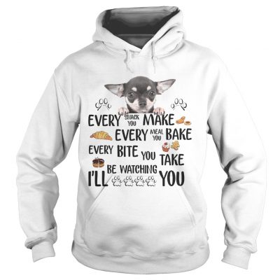 Hoodie Chihuahua every snack you make every meal you bake every bite you shirt