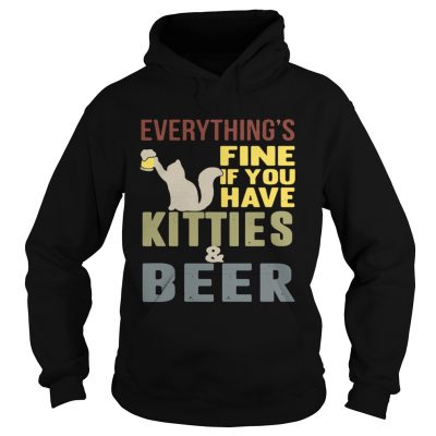 Hoodie Everythings fine if you have kitties and beer shirt