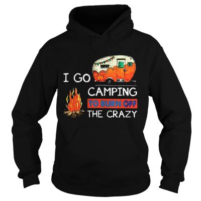 Hoodie I Go Camping To Burn Off The Crazy Shirt