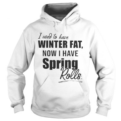 Hoodie I used to have winter fat now I have spring rolls shirt