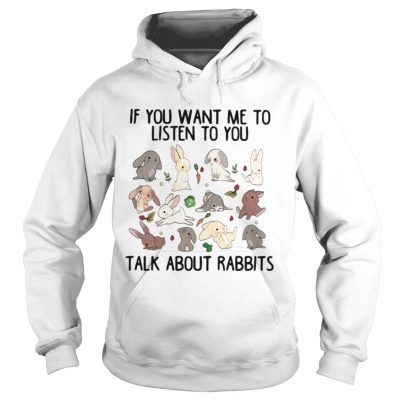 Hoodie If you want me to listen to you talk about rabbits shirt