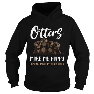 Hoodie Otters make me happy humans make head hurt shirt