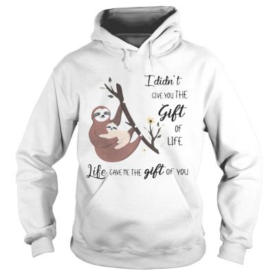 Hoodie Sloth I didnt give you the gift of life life gave me the gift of you shirt