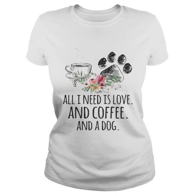 Ladies Tee All I Need Is Love And Coffee And A Dog TShirt