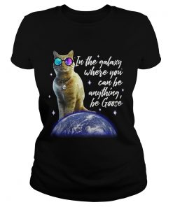 Ladies Tee Cat In the galaxy where you can be anything be Goose shirt