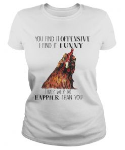 Ladies Tee Chicken you find it offensive I find it funny thats why Im happier than you shirt