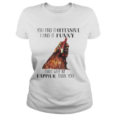 Ladies Tee Chicken you find it offensive I find it funny thats why Im happier than you shirt