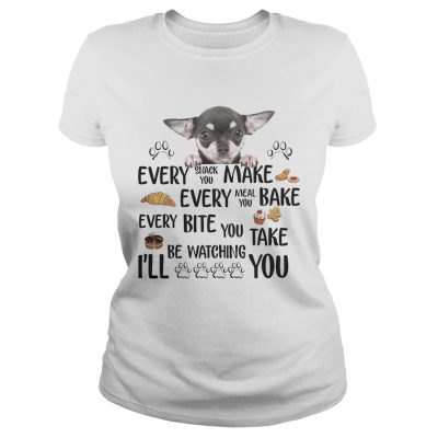 Ladies Tee Chihuahua every snack you make every meal you bake every bite you shirt