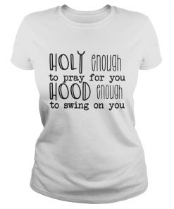 Ladies Tee Holy enough to pray for you hood enough to swing on you shirt