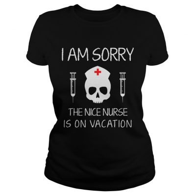 Ladies Tee I Am Sorry The Nice Nurse Is On Vacation Shirt