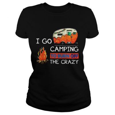 Ladies Tee I Go Camping To Burn Off The Crazy Shirt