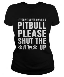 Ladies Tee If Youve Never Owned A Pitbull Please Shut The Fuck Up Shirt