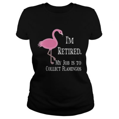 Ladies Tee Im retired my job is to collect flamingos shirt