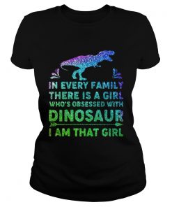 Ladies Tee In every family there is a girl whos obsessed with dinosaur I am that girl shirt