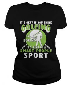 Ladies Tee Its Okay If You Think Golfing Is Boring Its Kind Of A Smart People Sport TShirt