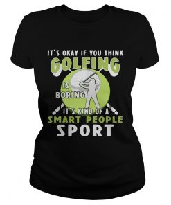 Ladies Tee Its okay if you think golfing is boring its kind of a smart people sport shirt