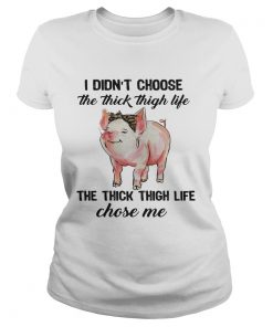 Ladies Tee Pig I didnt choose the thick thigh life the thick thigh life chose me shirt