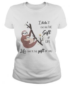 Ladies Tee Sloth I didnt give you the gift of life life gave me the gift of you shirt