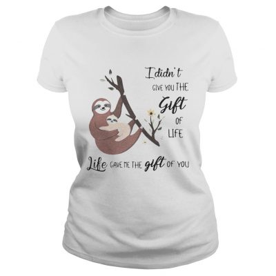 Ladies Tee Sloth I didnt give you the gift of life life gave me the gift of you shirt