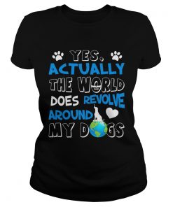 Ladies Tee Yes Actually the World Does Revolve Around My Dogs TShirt