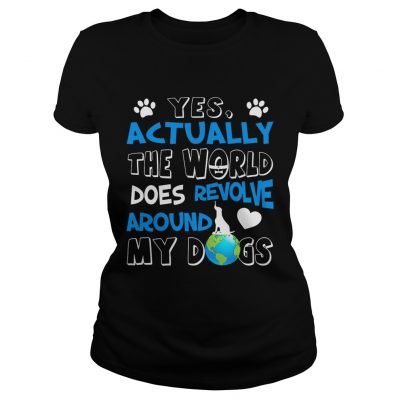 Ladies Tee Yes Actually the World Does Revolve Around My Dogs TShirt