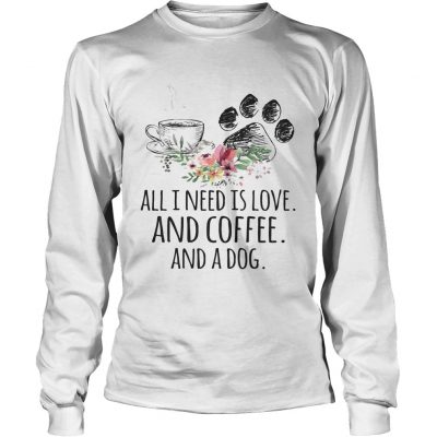 Longsleeve Tee All I Need Is Love And Coffee And A Dog TShirt