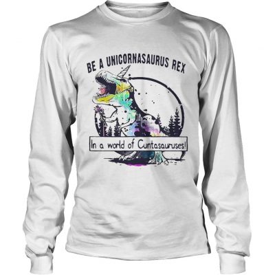 Longsleeve Tee Be a Unicoenasaurus rex in a world of Cuntasauruses shirt