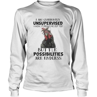 Longsleeve Tee Chicken I am currently unsupervised I know It freaks me out too shirt